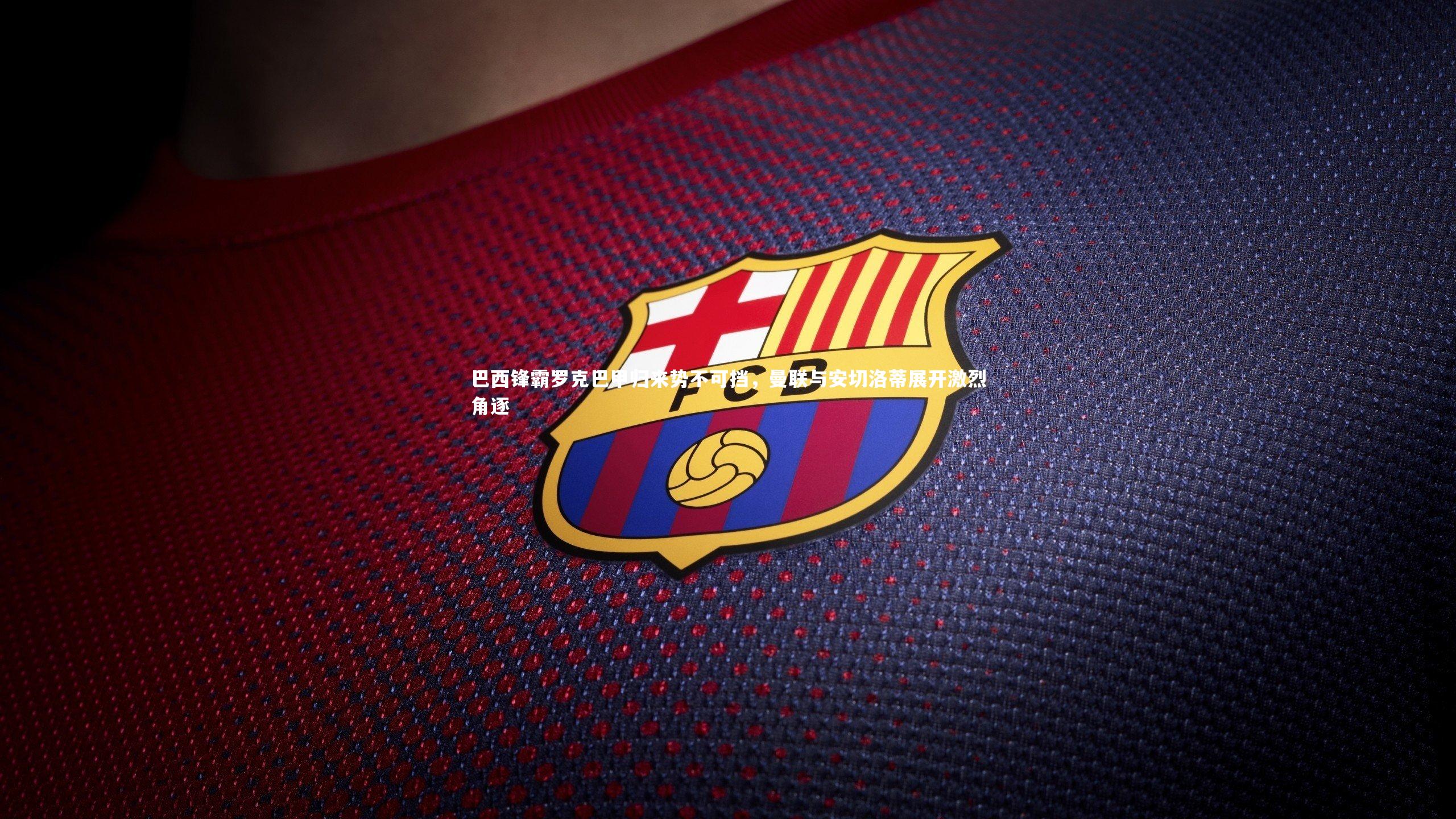 巴西锋霸罗克巴甲归来势不可挡，曼联与安切洛蒂展开激烈角逐