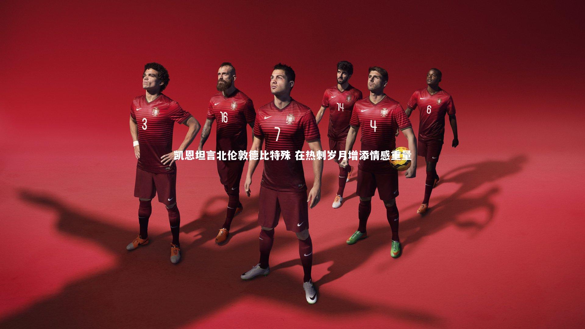 凯恩坦言北伦敦德比特殊 在热刺岁月增添情感重量