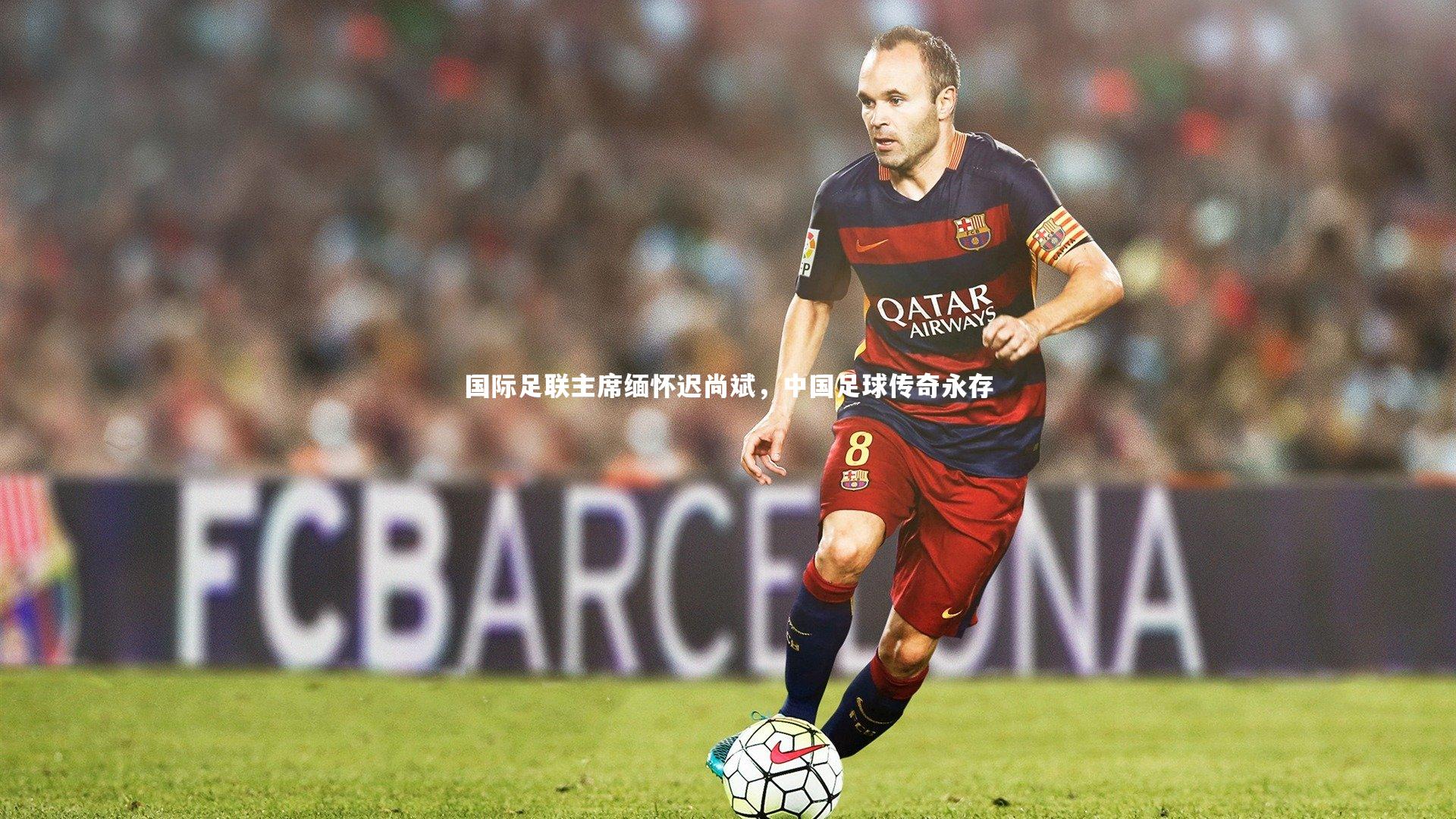 c7娱乐下载-国际足联主席缅怀迟尚斌，中国足球传奇永存